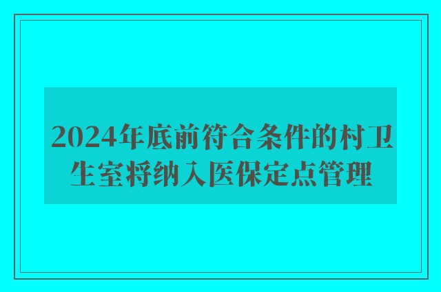 2024年底前符合条件的村卫生室将纳入医保定点管理