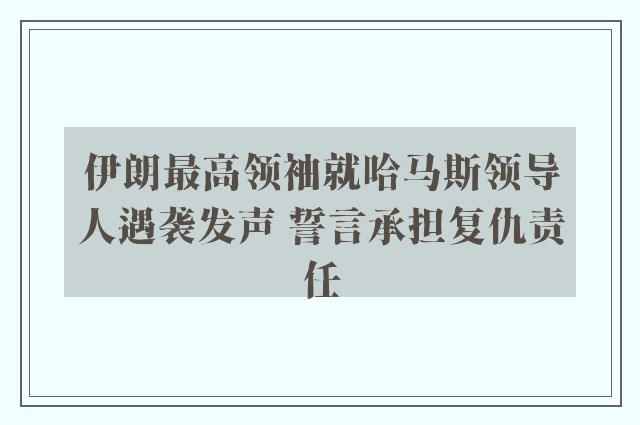 伊朗最高领袖就哈马斯领导人遇袭发声 誓言承担复仇责任