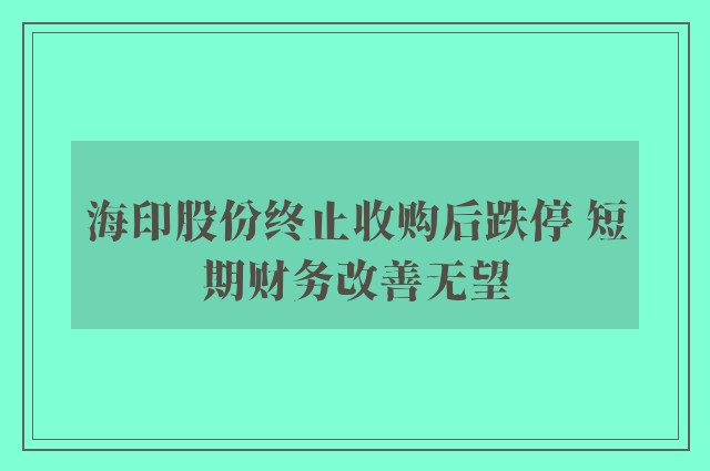 海印股份终止收购后跌停 短期财务改善无望