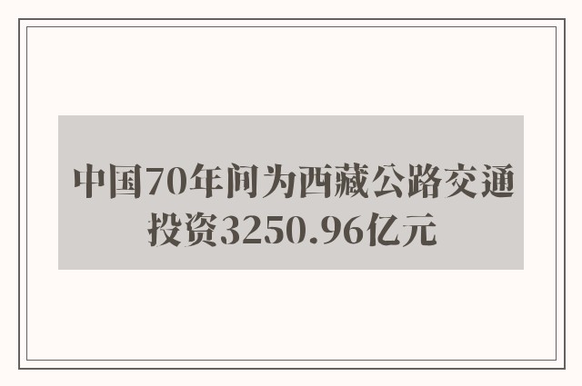 中国70年间为西藏公路交通投资3250.96亿元