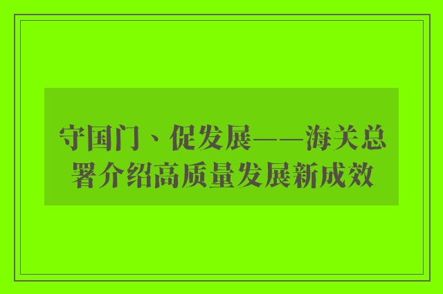 守国门、促发展——海关总署介绍高质量发展新成效