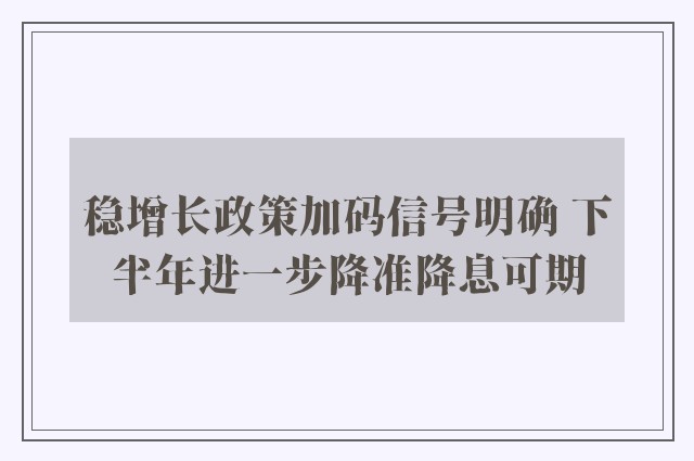 稳增长政策加码信号明确 下半年进一步降准降息可期