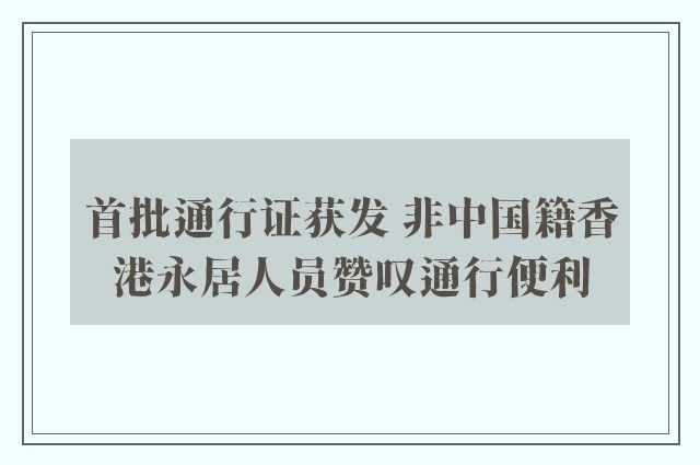 首批通行证获发 非中国籍香港永居人员赞叹通行便利