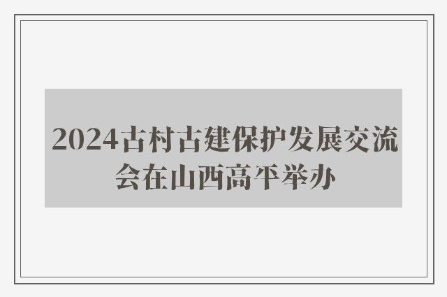 2024古村古建保护发展交流会在山西高平举办