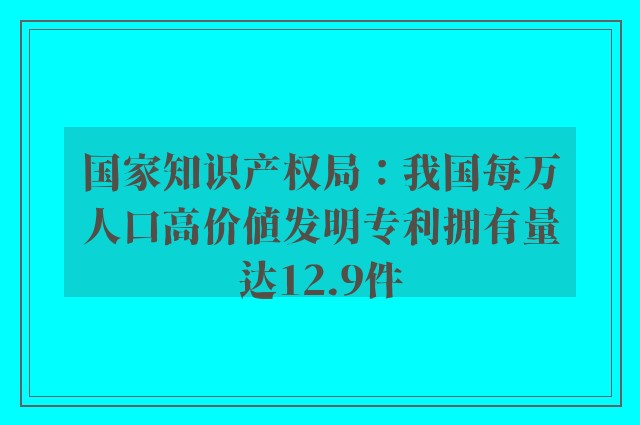 国家知识产权局：我国每万人口高价值发明专利拥有量达12.9件