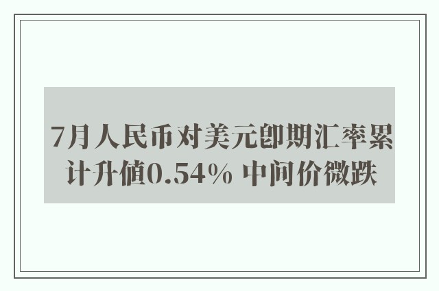 7月人民币对美元即期汇率累计升值0.54% 中间价微跌