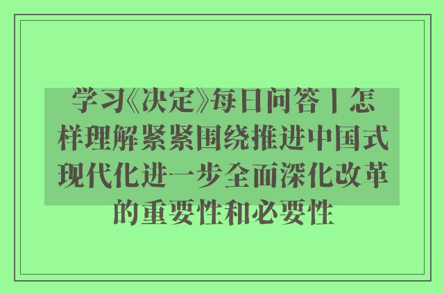 学习《决定》每日问答丨怎样理解紧紧围绕推进中国式现代化进一步全面深化改革的重要性和必要性