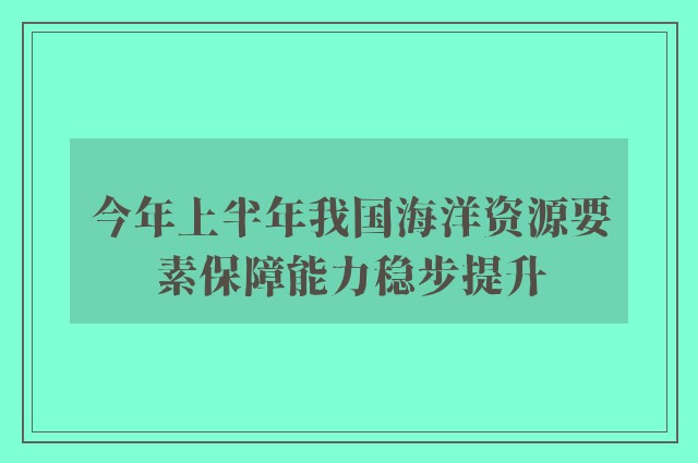 今年上半年我国海洋资源要素保障能力稳步提升