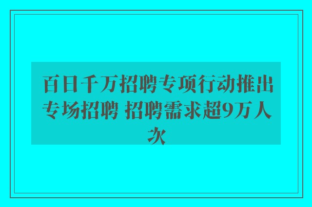 百日千万招聘专项行动推出专场招聘 招聘需求超9万人次