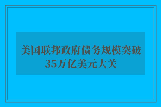 美国联邦政府债务规模突破35万亿美元大关