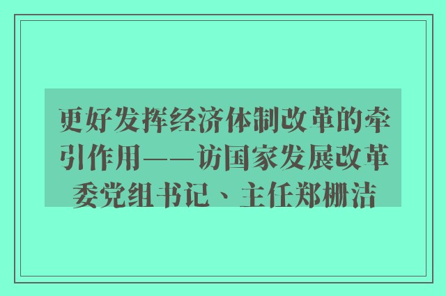 更好发挥经济体制改革的牵引作用——访国家发展改革委党组书记、主任郑栅洁