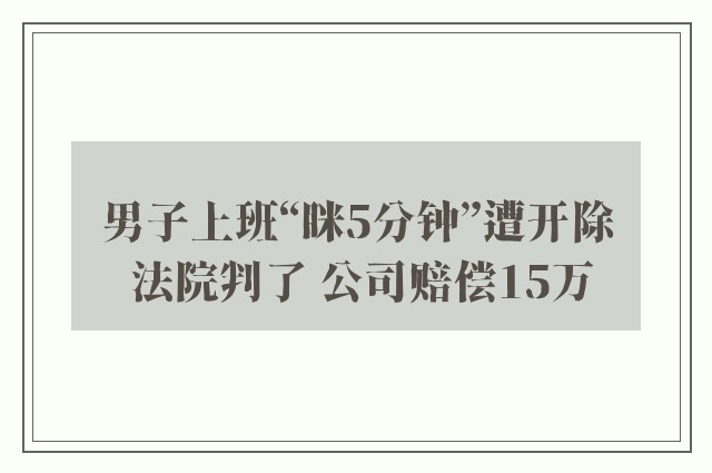 男子上班“眯5分钟”遭开除 法院判了 公司赔偿15万