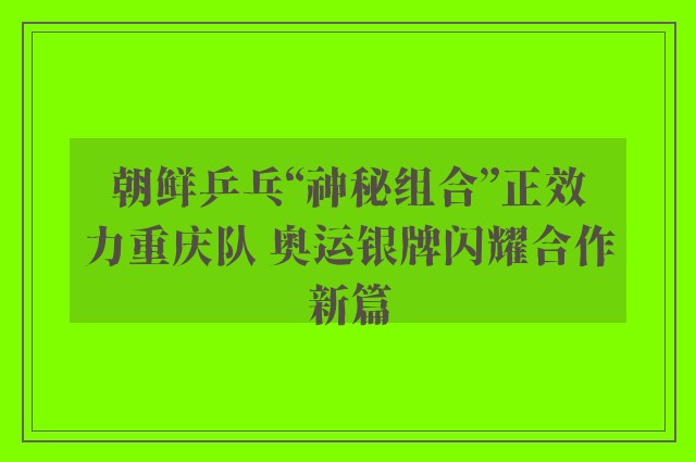 朝鲜乒乓“神秘组合”正效力重庆队 奥运银牌闪耀合作新篇