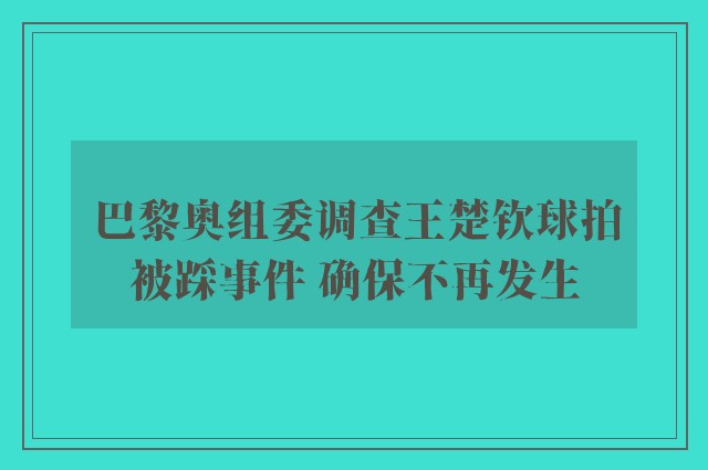 巴黎奥组委调查王楚钦球拍被踩事件 确保不再发生