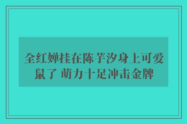 全红婵挂在陈芋汐身上可爱鼠了 萌力十足冲击金牌