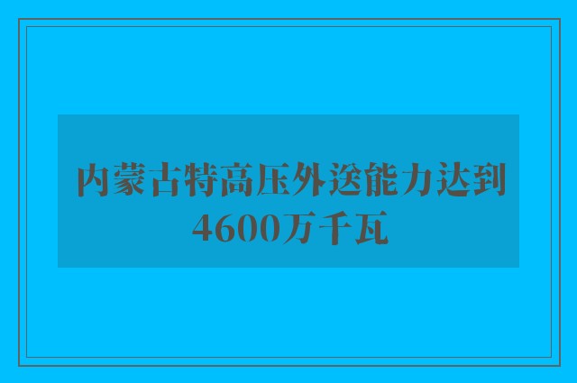 内蒙古特高压外送能力达到4600万千瓦