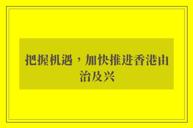 把握机遇，加快推进香港由治及兴