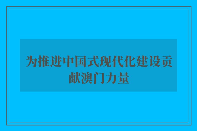 为推进中国式现代化建设贡献澳门力量