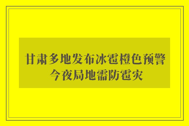 甘肃多地发布冰雹橙色预警 今夜局地需防雹灾