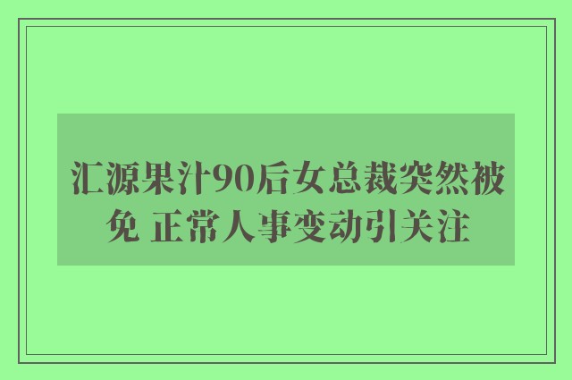 汇源果汁90后女总裁突然被免 正常人事变动引关注