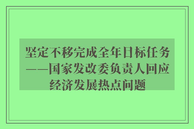 坚定不移完成全年目标任务——国家发改委负责人回应经济发展热点问题