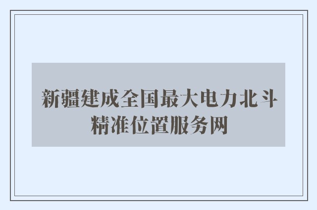 新疆建成全国最大电力北斗精准位置服务网