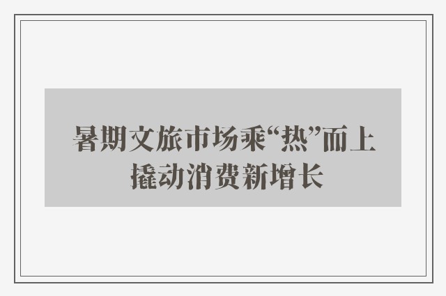 暑期文旅市场乘“热”而上 撬动消费新增长