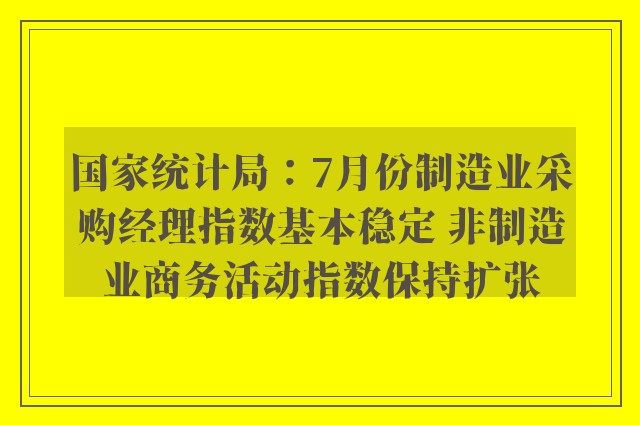 国家统计局：7月份制造业采购经理指数基本稳定 非制造业商务活动指数保持扩张