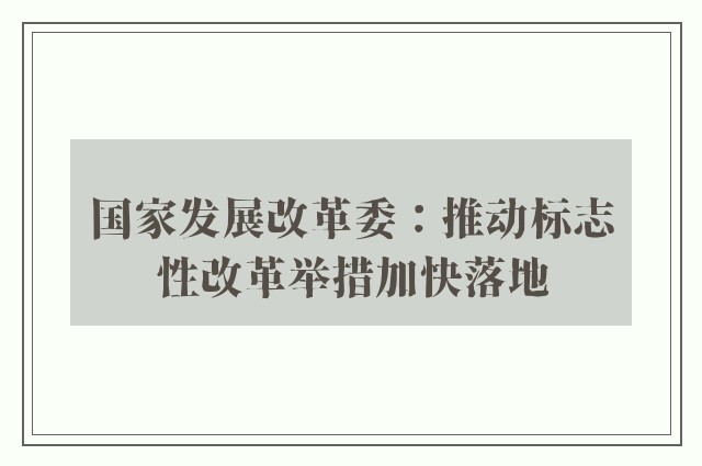 国家发展改革委：推动标志性改革举措加快落地