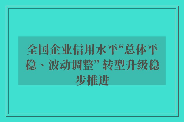 全国企业信用水平“总体平稳、波动调整” 转型升级稳步推进