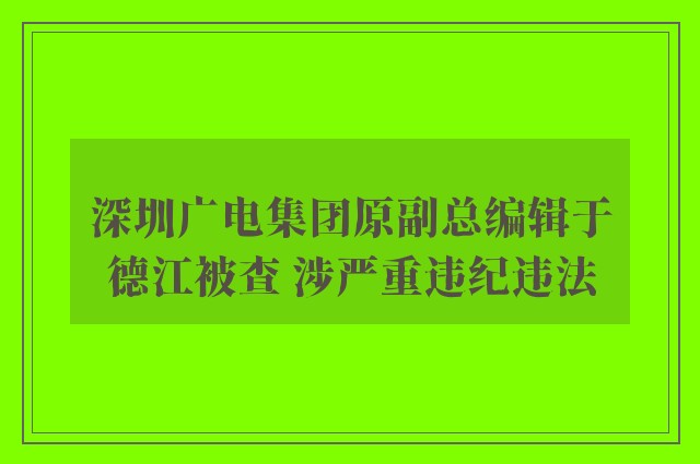 深圳广电集团原副总编辑于德江被查 涉严重违纪违法