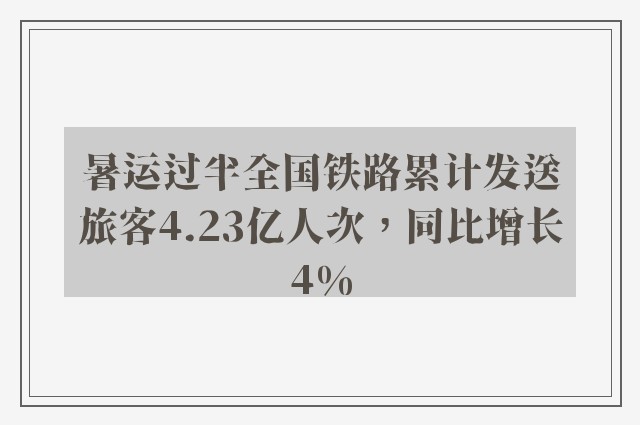 暑运过半全国铁路累计发送旅客4.23亿人次，同比增长4%