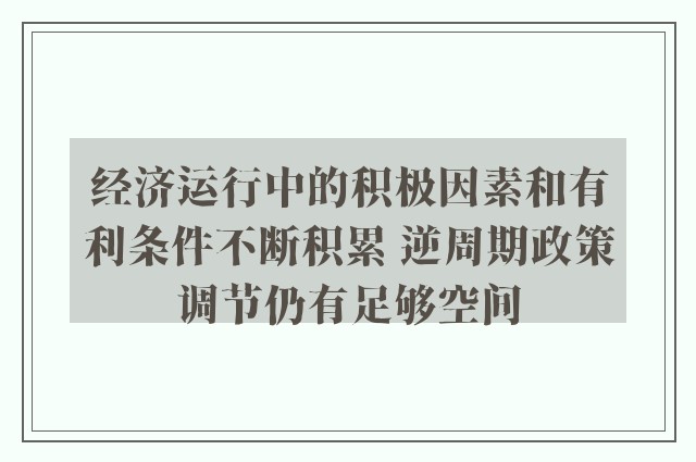 经济运行中的积极因素和有利条件不断积累 逆周期政策调节仍有足够空间