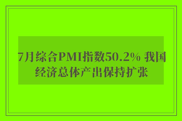 7月综合PMI指数50.2% 我国经济总体产出保持扩张