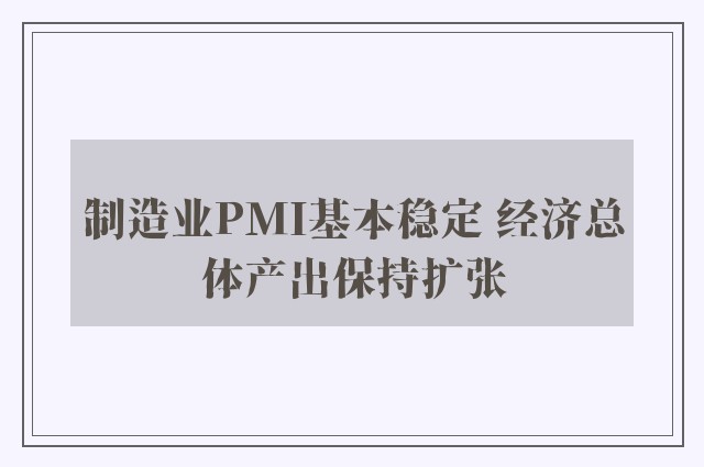 制造业PMI基本稳定 经济总体产出保持扩张