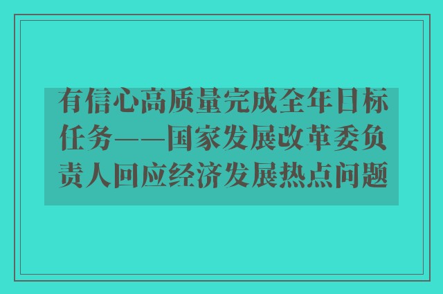 有信心高质量完成全年目标任务——国家发展改革委负责人回应经济发展热点问题