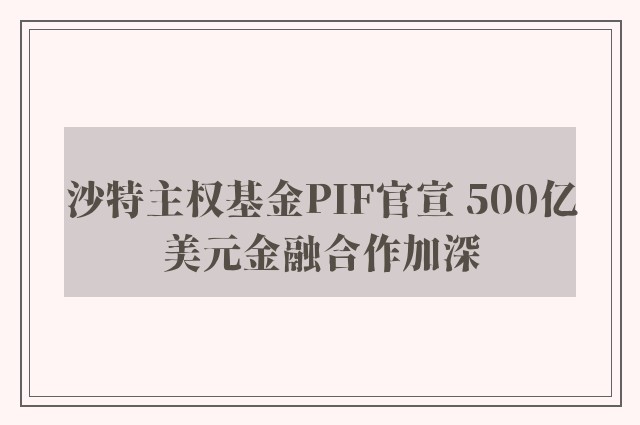 沙特主权基金PIF官宣 500亿美元金融合作加深