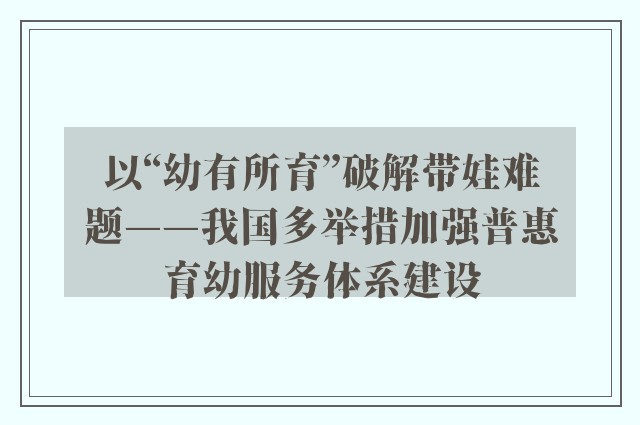 以“幼有所育”破解带娃难题——我国多举措加强普惠育幼服务体系建设