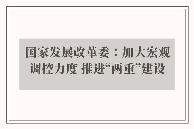 国家发展改革委：加大宏观调控力度 推进“两重”建设