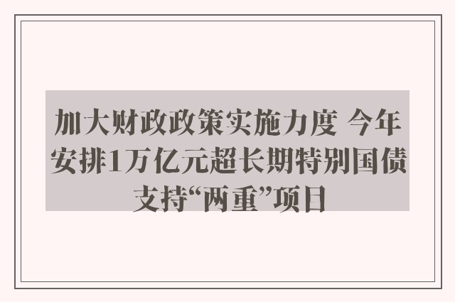 加大财政政策实施力度 今年安排1万亿元超长期特别国债支持“两重”项目