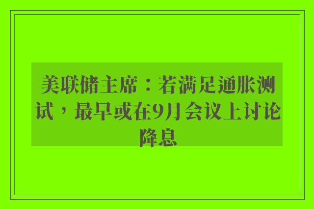 美联储主席：若满足通胀测试，最早或在9月会议上讨论降息