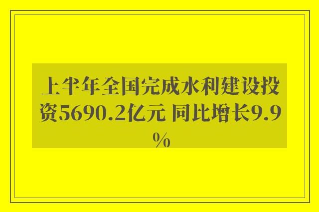 上半年全国完成水利建设投资5690.2亿元 同比增长9.9%