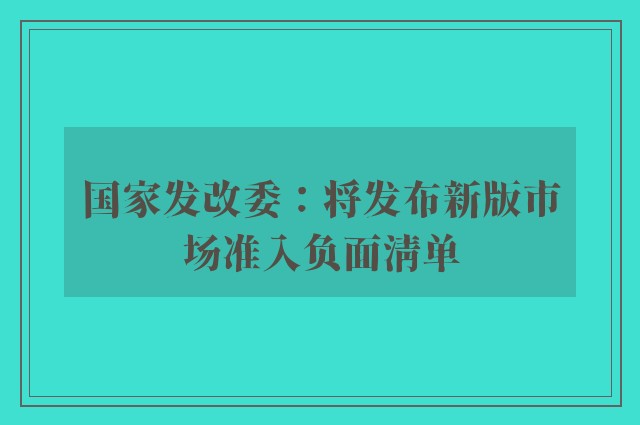 国家发改委：将发布新版市场准入负面清单