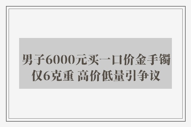 男子6000元买一口价金手镯仅6克重 高价低量引争议