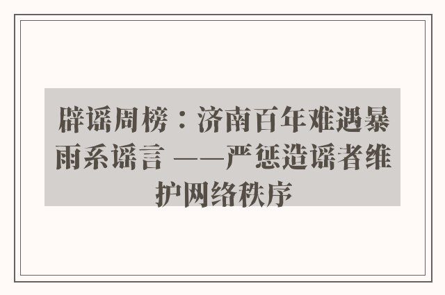 辟谣周榜：济南百年难遇暴雨系谣言 ——严惩造谣者维护网络秩序