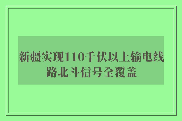 新疆实现110千伏以上输电线路北斗信号全覆盖