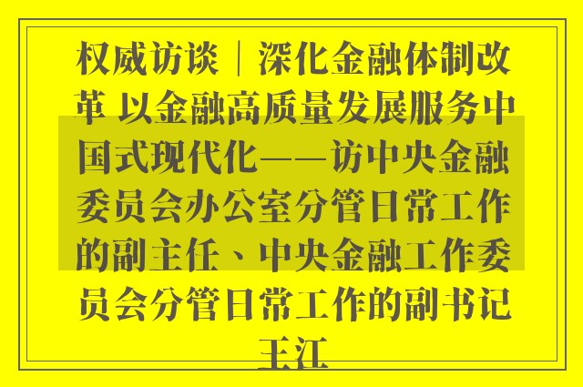 权威访谈｜深化金融体制改革 以金融高质量发展服务中国式现代化——访中央金融委员会办公室分管日常工作的副主任、中央金融工作委员会分管日常工作的副书记王江