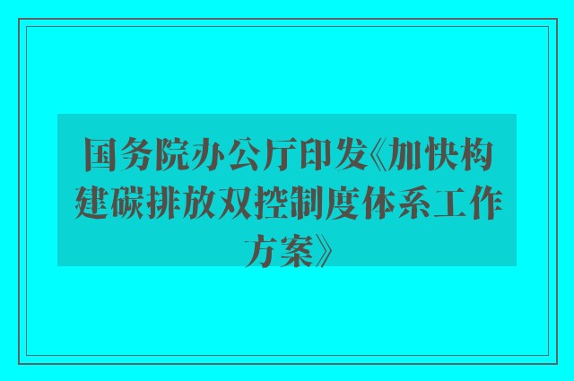 国务院办公厅印发《加快构建碳排放双控制度体系工作方案》