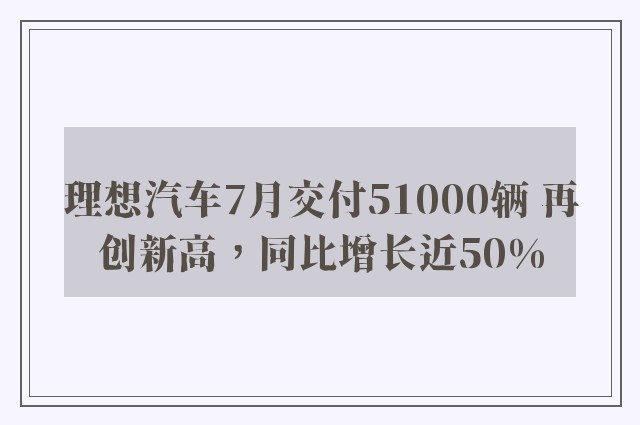 理想汽车7月交付51000辆 再创新高，同比增长近50%