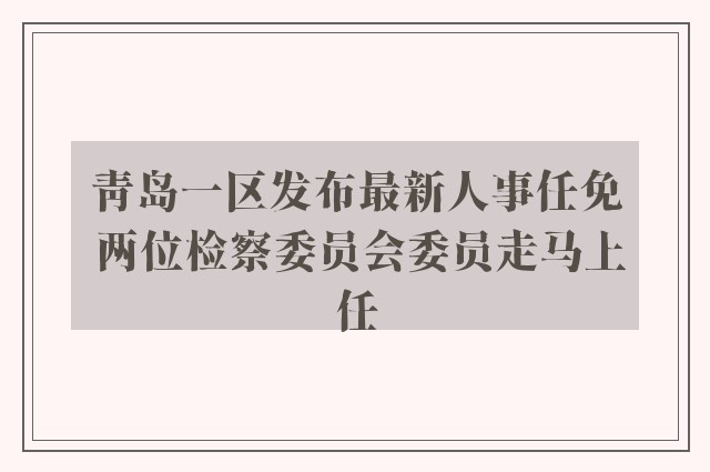 青岛一区发布最新人事任免 两位检察委员会委员走马上任